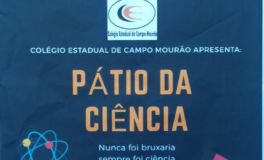 Nos dias 30/10/2019 turno da manhã e 31/10/2019 turno da noite, o Colégio Estadual de Campo Mourão, realizou o Pátio da Ciência: “Nunca foi bruxaria, sempre foi Ciência”, com a participação dos alunos das turmas do Ensino Médio regular, e dos cursos técnicos, destinado a toda comunidade escolar.